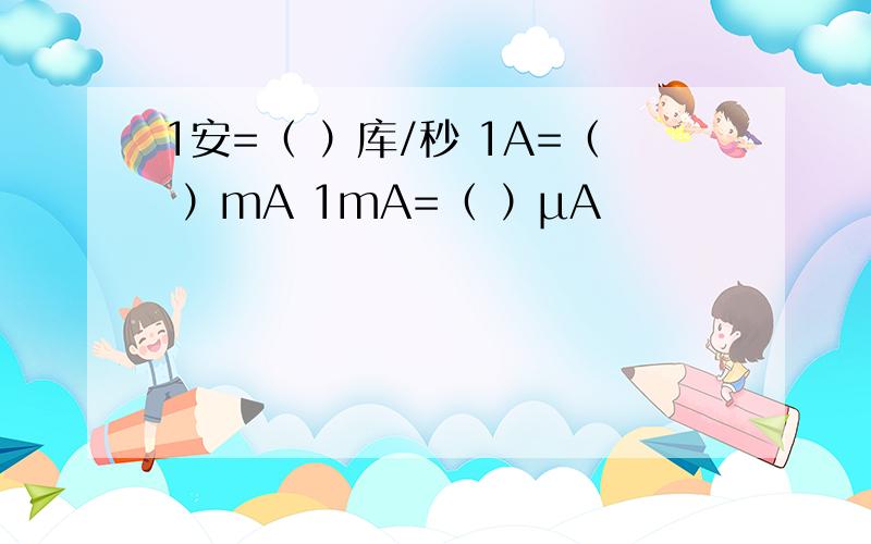 1安=（ ）库/秒 1A=（ ）mA 1mA=（ ）μA