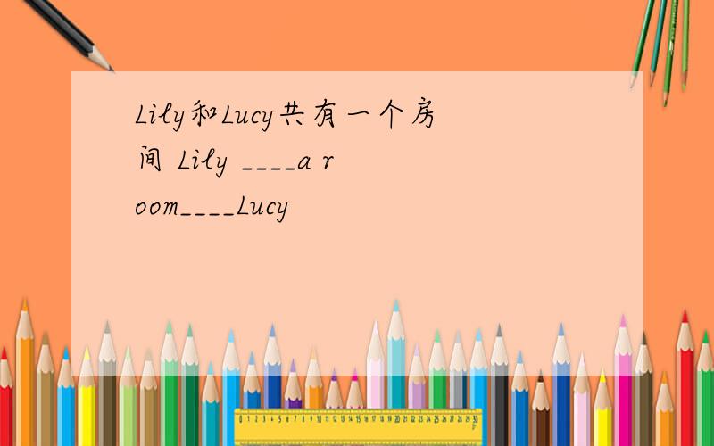 Lily和Lucy共有一个房间 Lily ____a room____Lucy