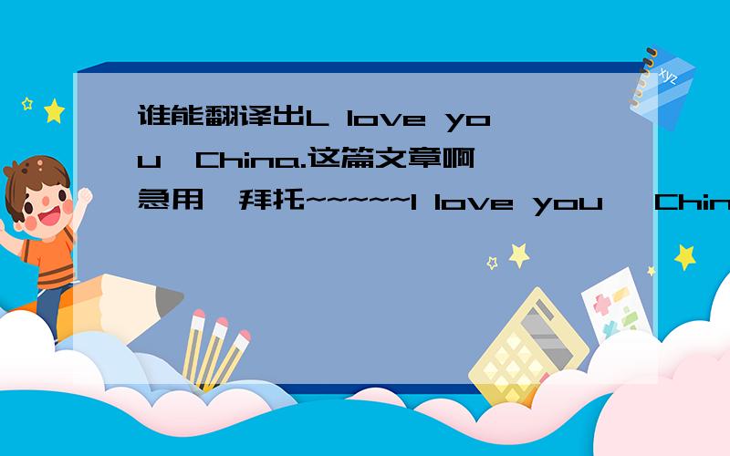 谁能翻译出L love you,China.这篇文章啊,急用,拜托~~~~~I love you, China.  Good morning, ladies and gentlemen, I’m very glad to make a speech here. Today my topic is “I love you, China.”  Since the day I was born, I began to have a p