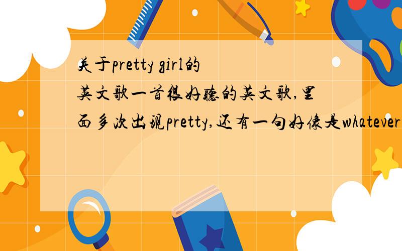 关于pretty girl的英文歌一首很好听的英文歌,里面多次出现pretty,还有一句好像是whatever,是男生唱的北京电台FM88.7 10月23日大约晚上10点时,有一档全英文的节目开头歌是这样的