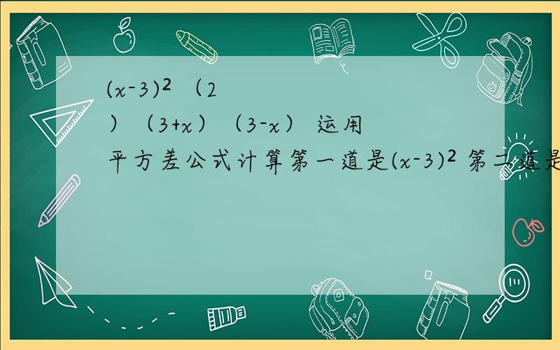 (x-3)² （2）（3+x）（3-x） 运用平方差公式计算第一道是(x-3)² 第二道是（2）（3+x）（3-x）