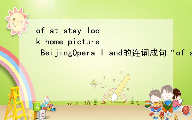 of at stay look home picture BeijingOpera I and的连词成句“of at stay look home picture BeijingOpera I and”的连词成句