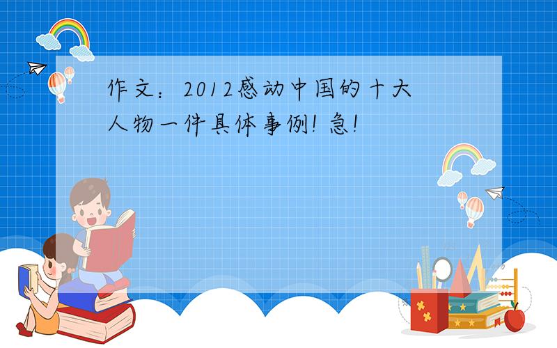 作文：2012感动中国的十大人物一件具体事例! 急!