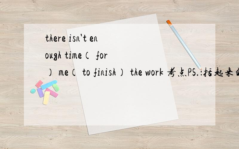 there isn't enough time（ for） me（ to finish） the work 考点PS.：括起来的词是我选出来的