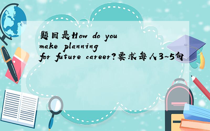 题目是How do you make planning for future career?要求每人3~5句