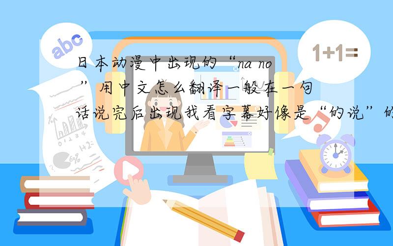 日本动漫中出现的“na no ”用中文怎么翻译一般在一句话说完后出现我看字幕好像是“的说”的意思,但我搞不懂为什么这么翻译 那个好像是a no 吧