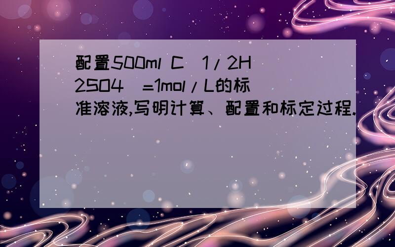 配置500ml C（1/2H2SO4)=1mol/L的标准溶液,写明计算、配置和标定过程.