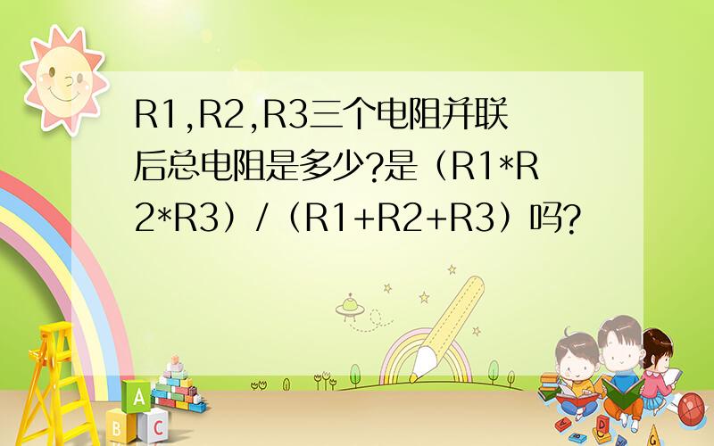 R1,R2,R3三个电阻并联后总电阻是多少?是（R1*R2*R3）/（R1+R2+R3）吗?