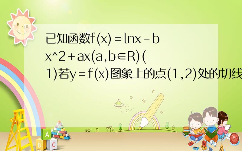 已知函数f(x)＝lnx－bx^2＋ax(a,b∈R)(1)若y＝f(x)图象上的点(1,2)处的切线斜率为0,求y＝f(x)的极值；(2)当b＝a^2时,函数f(x)在区间(1,＋∞)上是减函数,求实数a的取值范围.