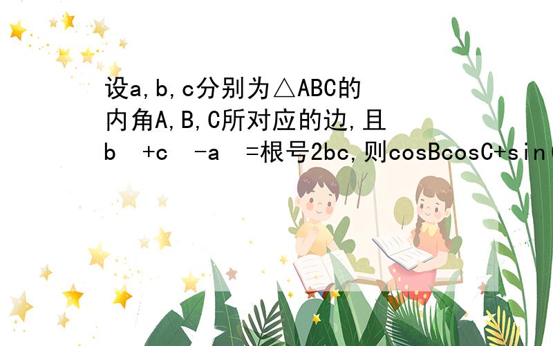设a,b,c分别为△ABC的内角A,B,C所对应的边,且b²+c²-a²=根号2bc,则cosBcosC+sin(B-π）×sinC的值为