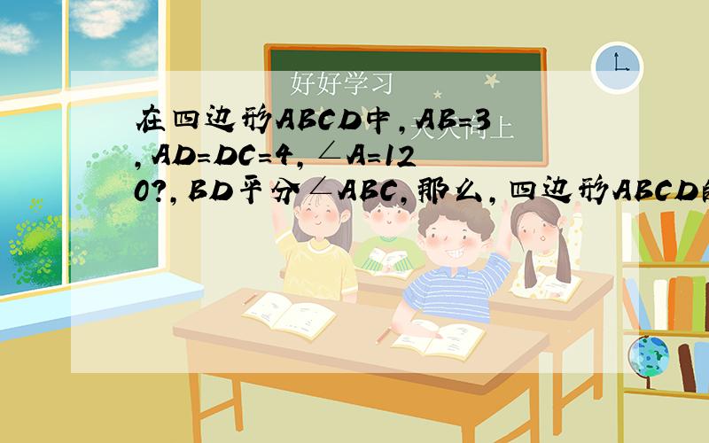 在四边形ABCD中,AB=3,AD=DC=4,∠A=120?,BD平分∠ABC,那么,四边形ABCD的面积为多少?要初中解法以及过