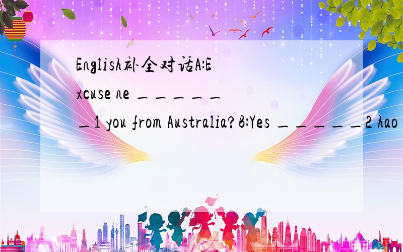 English补全对话A:Excuse ne ______1 you from Australia?B:Yes _____2 hao do you know?A:The_____3 you speak When ______4 you come to china?B:This time ____5 yearA:So you have been in china for baout one yearB:Yes you are rightA:What do you______6 of