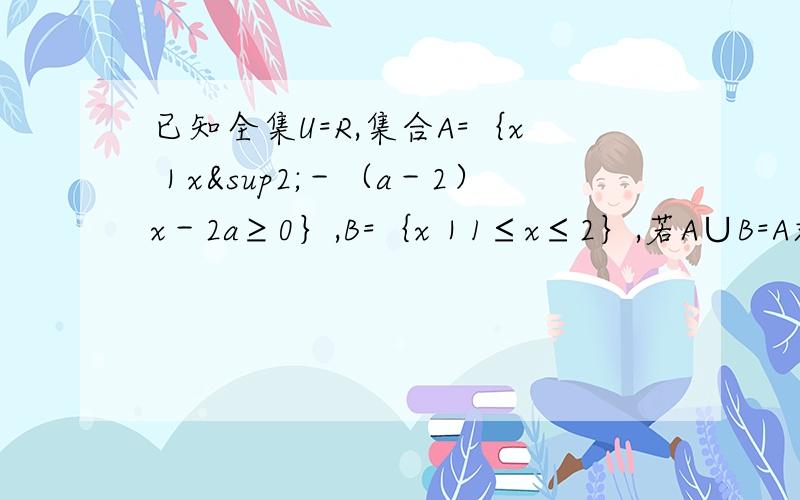 已知全集U=R,集合A=｛x｜x²－（a－2）x－2a≥0｝,B=｛x｜1≤x≤2｝,若A∪B=A求实数a的取值范围