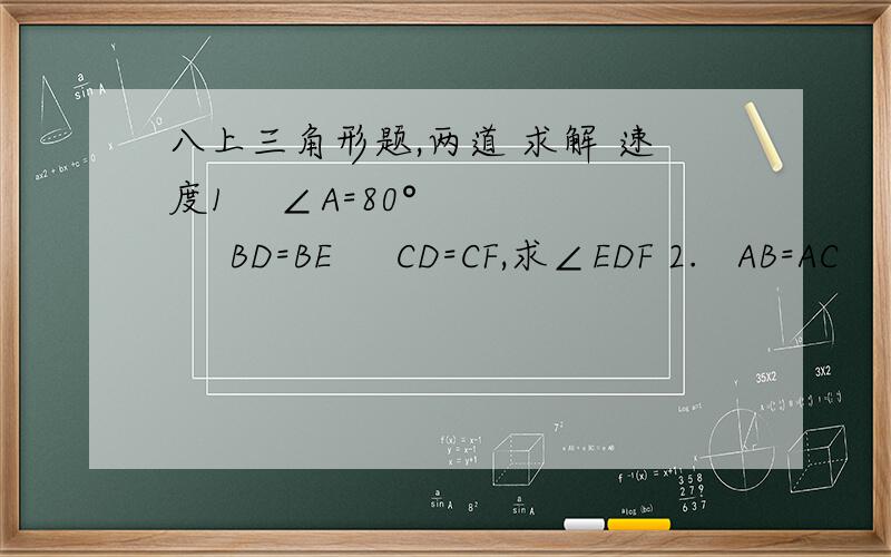 八上三角形题,两道 求解 速度1    ∠A=80°       BD=BE     CD=CF,求∠EDF 2.   AB=AC        AD =AE      ∠BAD=30°   求∠EDC要过程~