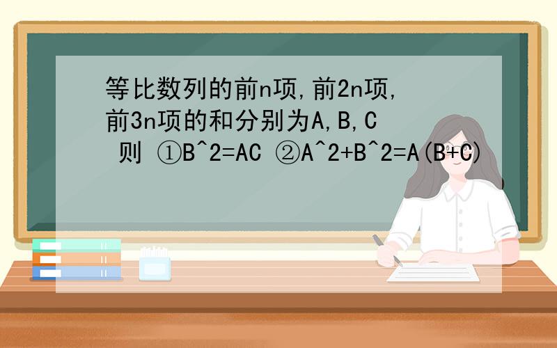 等比数列的前n项,前2n项,前3n项的和分别为A,B,C 则 ①B^2=AC ②A^2+B^2=A(B+C)