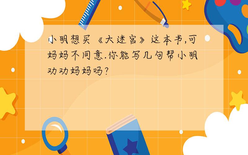 小明想买《大迷宫》这本书,可妈妈不同意.你能写几句帮小明劝劝妈妈吗?