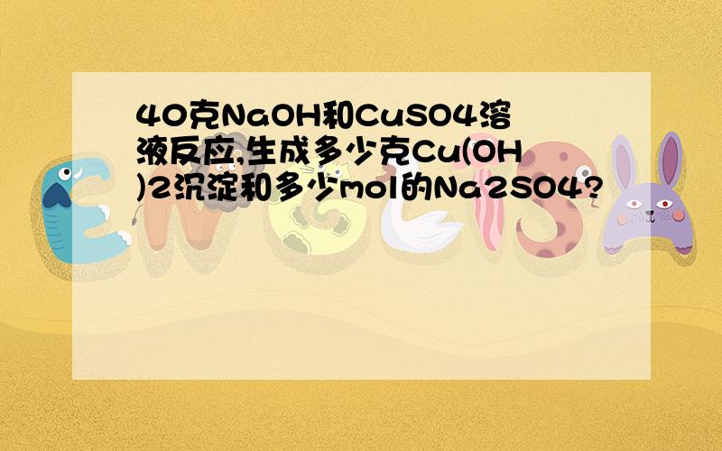 40克NaOH和CuSO4溶液反应,生成多少克Cu(OH)2沉淀和多少mol的Na2SO4?