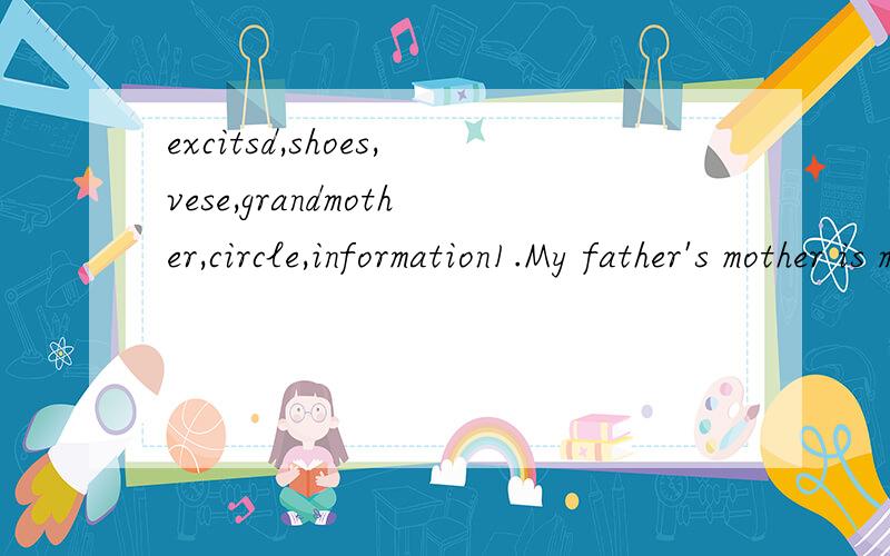 excitsd,shoes,vese,grandmother,circle,information1.My father's mother is my（ ）.2.We can get some（ ）from TV.3.I need a new pair of（ ）.4.The students sit in a（ ）on the floor.5.I put some plowers in the（ ）.6.I met Zhou Jielun yesterd