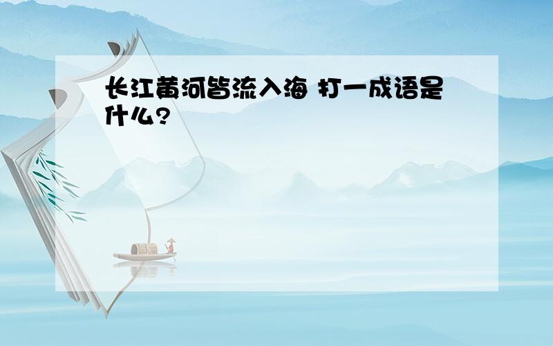 长江黄河皆流入海 打一成语是什么?