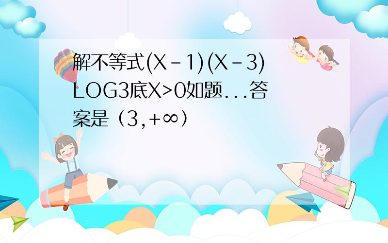 解不等式(X-1)(X-3)LOG3底X>0如题...答案是（3,+∞）