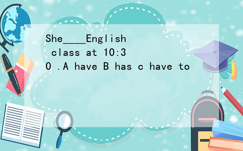 She____English class at 10:30 .A have B has c have to