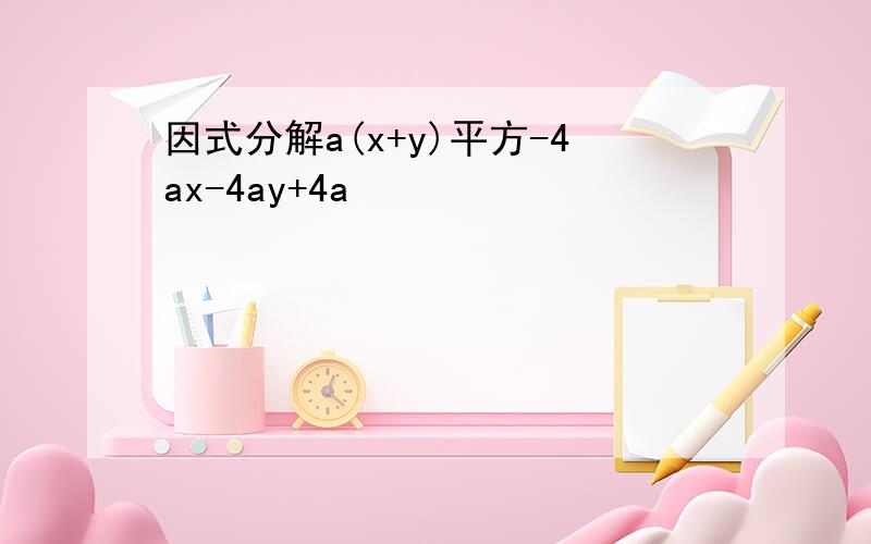 因式分解a(x+y)平方-4ax-4ay+4a