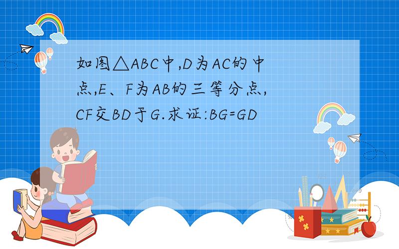 如图△ABC中,D为AC的中点,E、F为AB的三等分点,CF交BD于G.求证:BG=GD