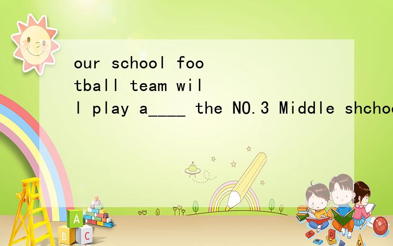 our school football team will play a____ the NO.3 Middle shchool football team this afternoon以a开头的单词
