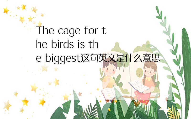 The cage for the birds is the biggest这句英文是什么意思