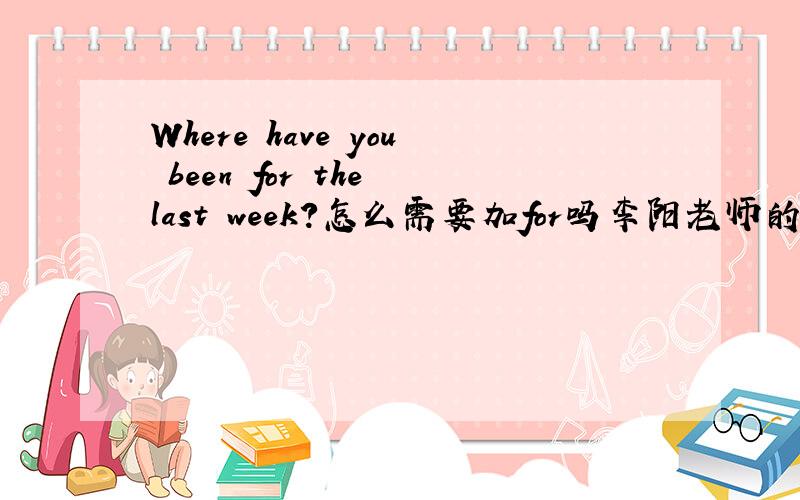 Where have you been for the last week?怎么需要加for吗李阳老师的录音带,里面老外读了这句where have you been for the last week?为什么要加for的?有什么特别意思吗?平时我们不是where have you been last week?就可以