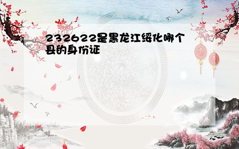 232622是黑龙江绥化哪个县的身份证