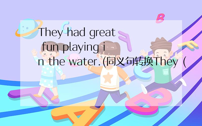 They had great fun playing in the water.(同义句转换They (     )（     )in the water