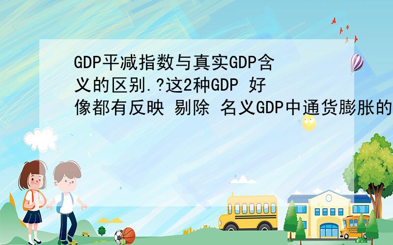 GDP平减指数与真实GDP含义的区别.?这2种GDP 好像都有反映 剔除 名义GDP中通货膨胀的因素 的概念.意思好像差不多,但是到底有什么区别呢.?PS: 不清楚的不要乱答. 如果不清楚我问题问什么的可
