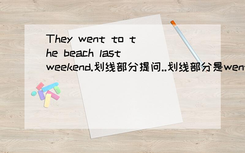 They went to the beach last weekend.划线部分提问..划线部分是went to the beach