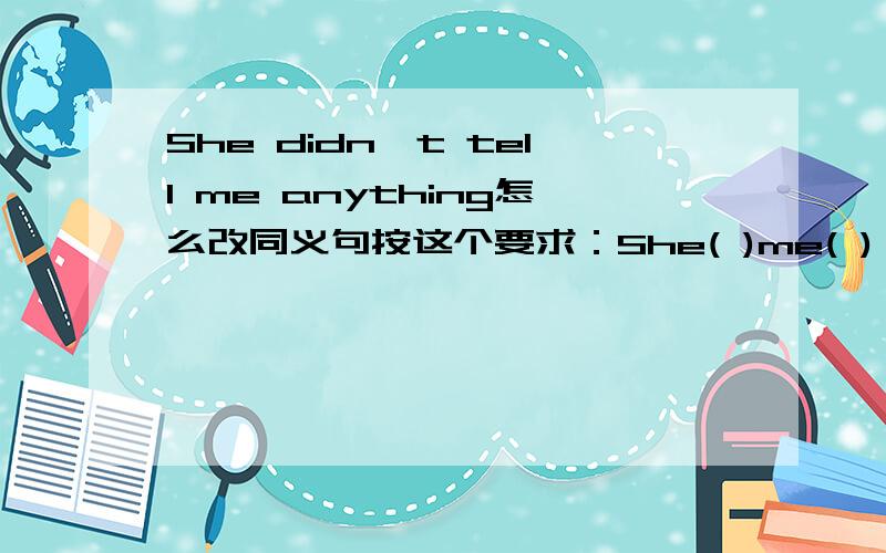 She didn't tell me anything怎么改同义句按这个要求：She( )me( )