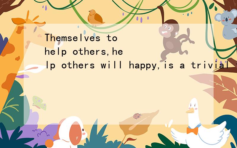 Themselves to help others,help others will happy,is a trivial things will also make myself feel自己去帮助别人,帮助别人会快乐,是一个琐碎的事情也会让自己觉得