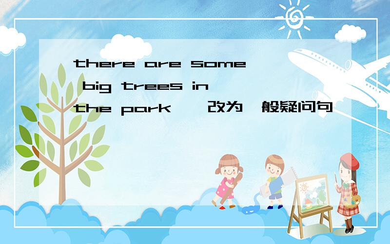 there are some big trees in the park——改为一般疑问句