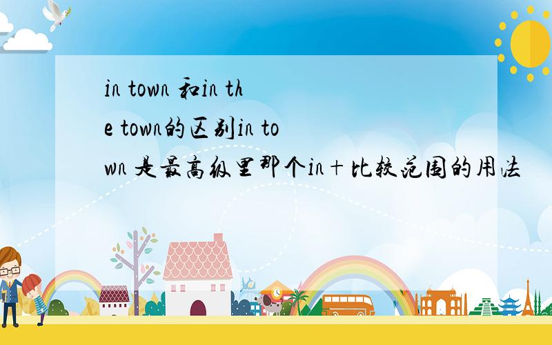 in town 和in the town的区别in town 是最高级里那个in+比较范围的用法
