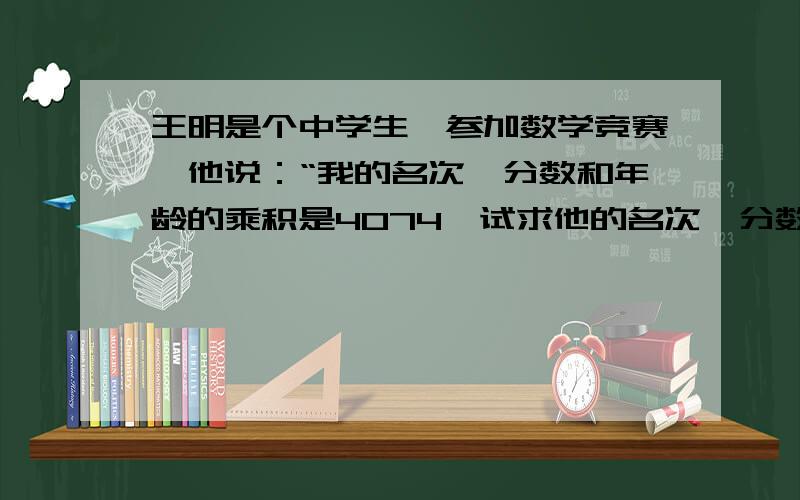 王明是个中学生,参加数学竞赛,他说：“我的名次、分数和年龄的乘积是4074,试求他的名次、分数、年龄!
