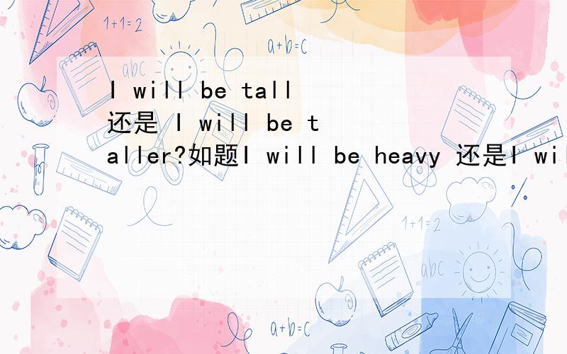 I will be tall还是 I will be taller?如题I will be heavy 还是I will be heavier?之类的 我将来会变得跟高！这样则么说？