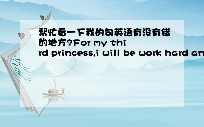 帮忙看一下我的句英语有没有错的地方?For my third princess,i will be work hard and study hard to give her a lifetime happiness!
