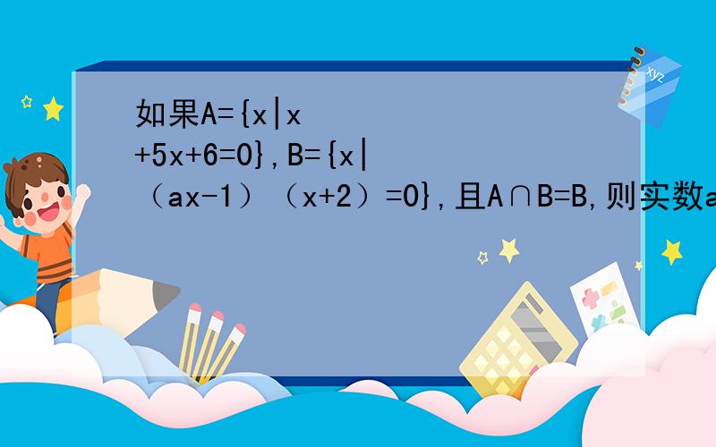 如果A={x|x²+5x+6=0},B={x|（ax-1）（x+2）=0},且A∩B=B,则实数a的值所组成的集合是数学帝来