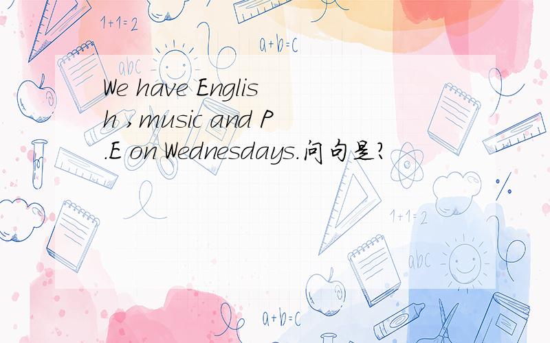 We have English ,music and P.E on Wednesdays.问句是?