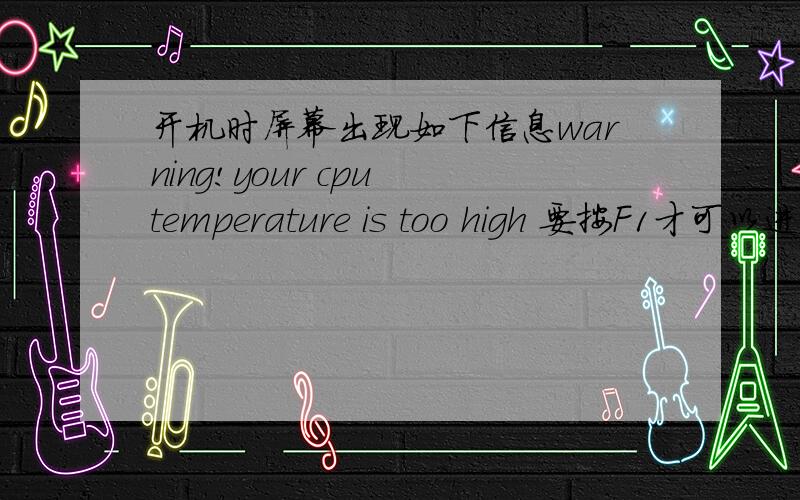 开机时屏幕出现如下信息warning!your cpu temperature is too high 要按F1才可以进系统请问有人知道这是怎么回事吗?该如何处理该如何处理