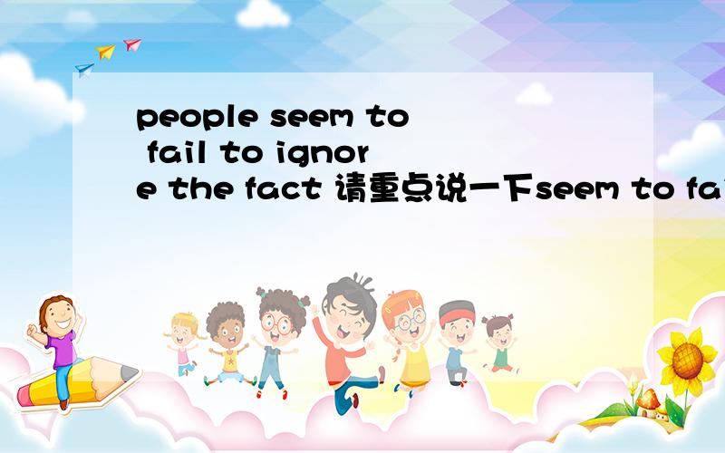 people seem to fail to ignore the fact 请重点说一下seem to fail to ignore.感觉好别扭