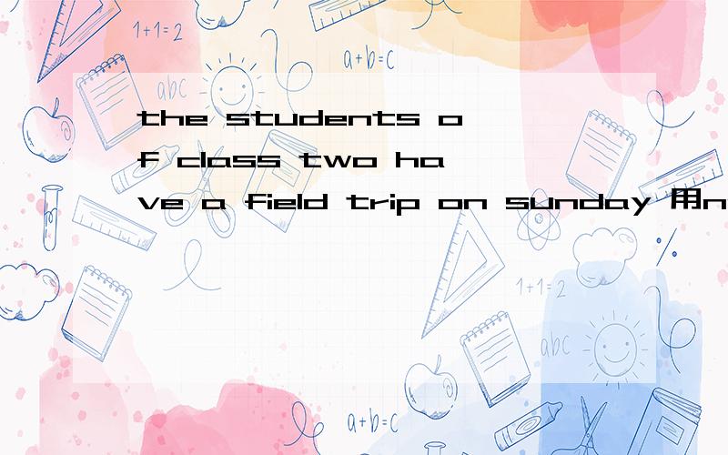 the students of class two have a field trip on sunday 用next sunday改写句子the students of class two （）（）（）（） a field trip next sunday