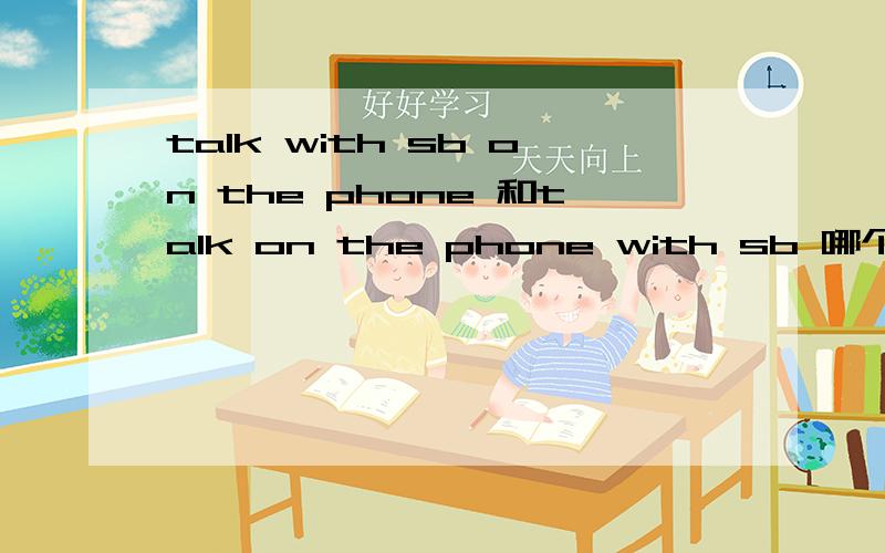 talk with sb on the phone 和talk on the phone with sb 哪个是对的还有 phone with sb 、请问哪些是对的、或者意思用法有什么不一样.还有其他说法吗?