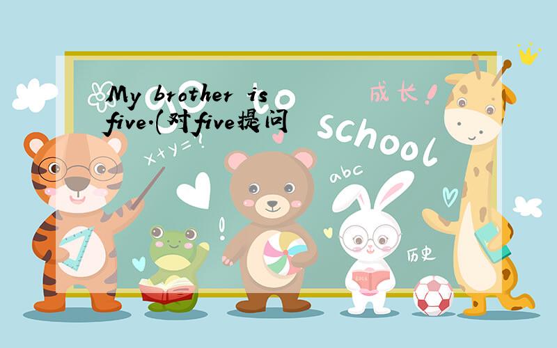 My brother is five.(对five提问