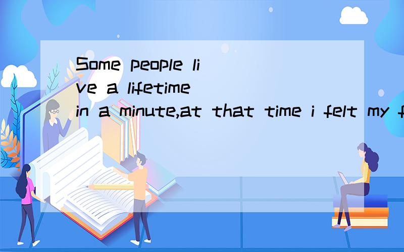 Some people live a lifetime in a minute,at that time i felt my future.要经典点的翻译