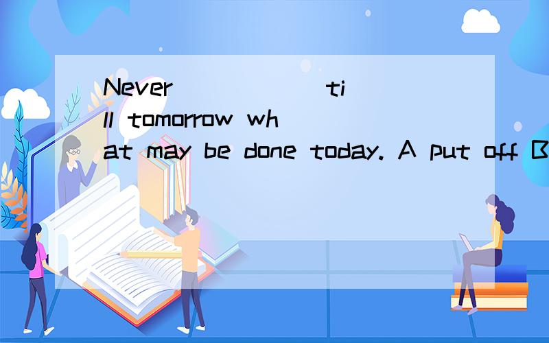 Never _____ till tomorrow what may be done today. A put off Bdo put off为什么是put off, never位于句首引导的从句不应该 是半倒装吗,